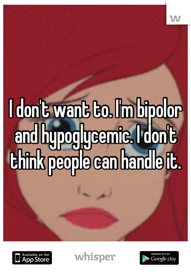 I don't want to. I'm bipolor and hypoglycemic. I don't think people can handle it.