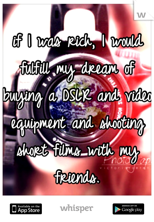 if I was rich, I would fulfill my dream of buying a DSLR and video equipment and shooting short films with my friends.
