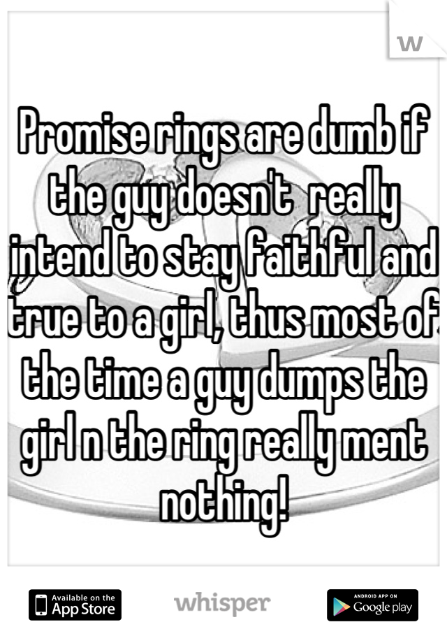 Promise rings are dumb if the guy doesn't  really intend to stay faithful and true to a girl, thus most of the time a guy dumps the girl n the ring really ment nothing!