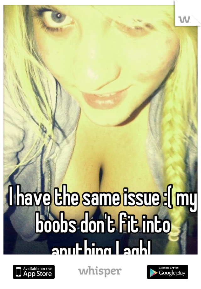 I have the same issue :( my boobs don't fit into anything ! agh! 