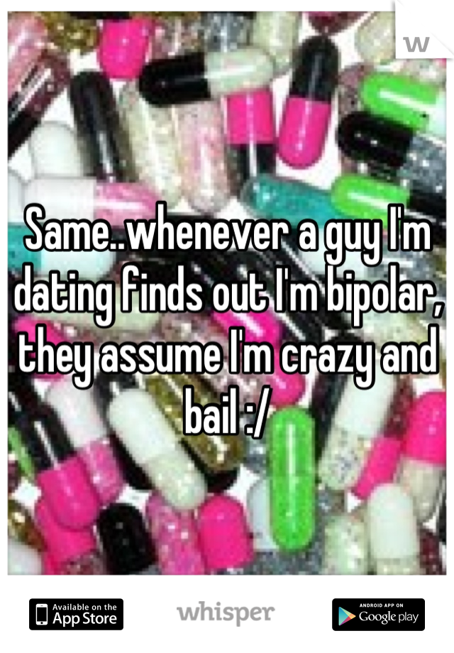 Same..whenever a guy I'm dating finds out I'm bipolar, they assume I'm crazy and bail :/