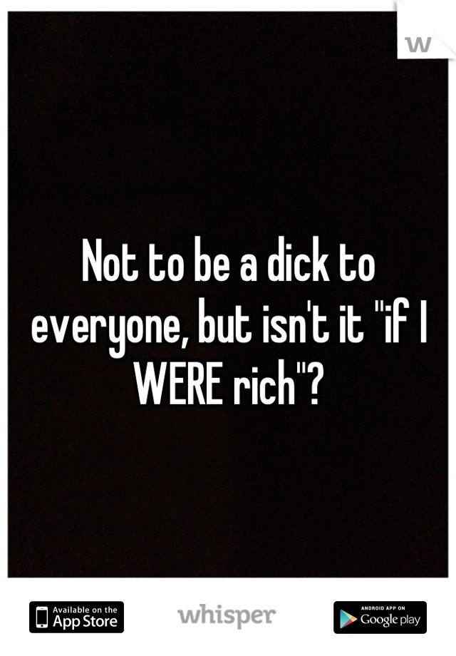 Not to be a dick to everyone, but isn't it "if I WERE rich"?