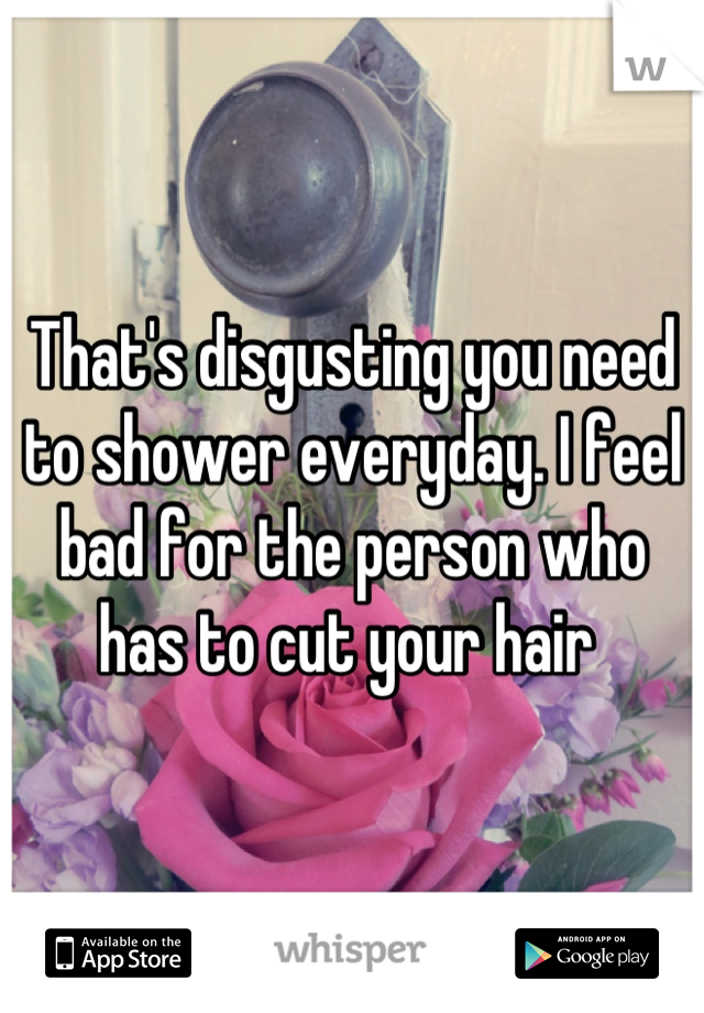 That's disgusting you need to shower everyday. I feel bad for the person who has to cut your hair 