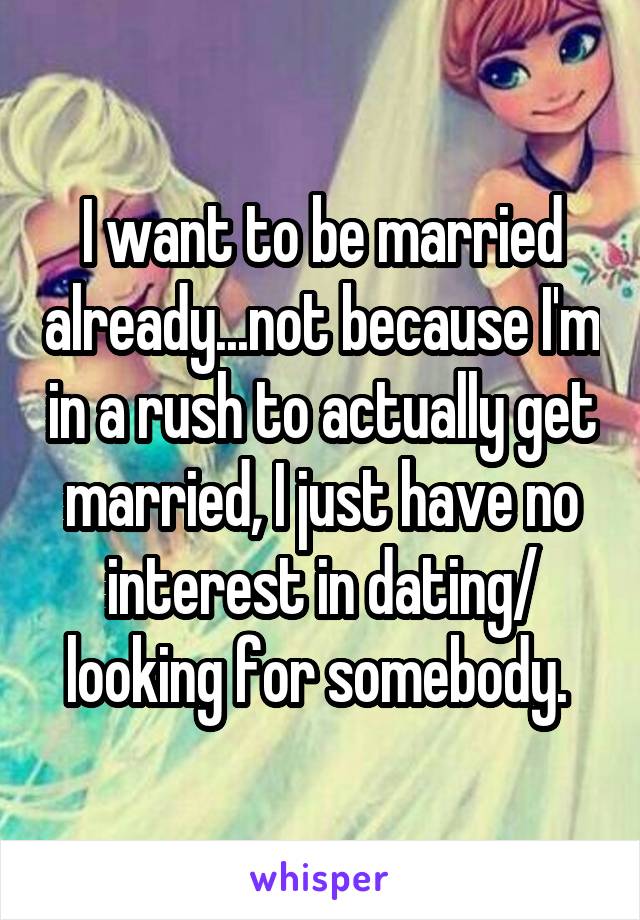 I want to be married already...not because I'm in a rush to actually get married, I just have no interest in dating/ looking for somebody. 