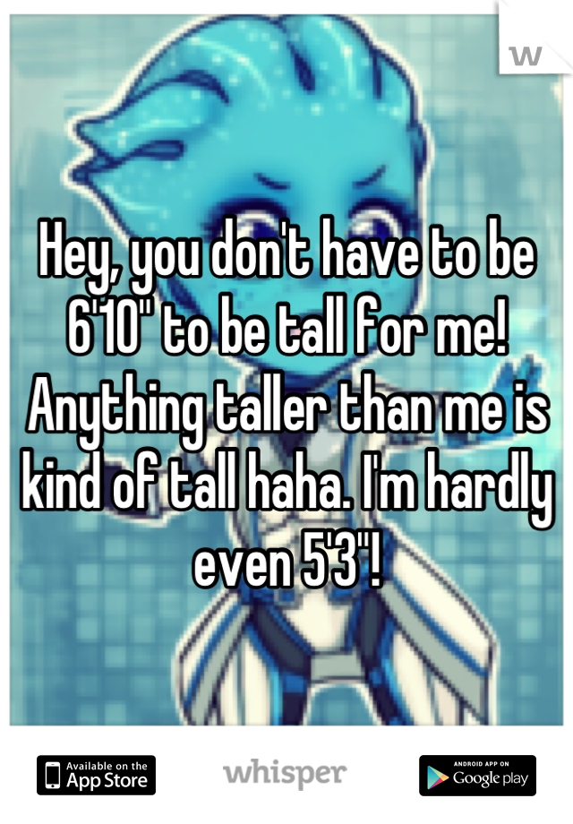 Hey, you don't have to be 6'10" to be tall for me! Anything taller than me is kind of tall haha. I'm hardly even 5'3"!