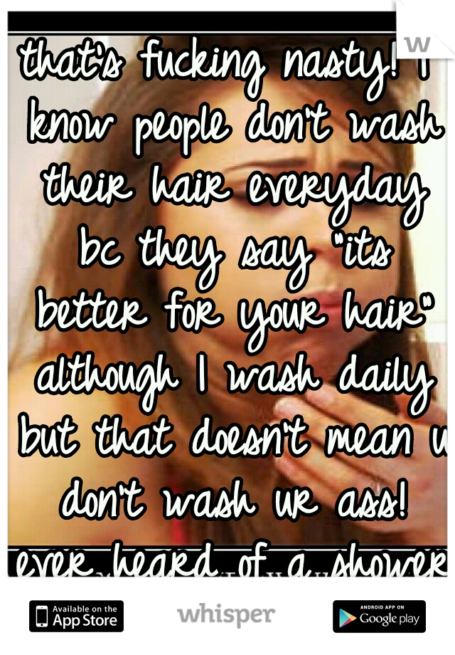 that's fucking nasty! I know people don't wash their hair everyday bc they say "its better for your hair" although I wash daily but that doesn't mean u don't wash ur ass! ever heard of a shower cap?!?