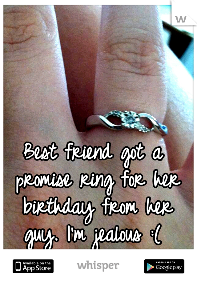 Best friend got a promise ring for her birthday from her guy. I'm jealous :( 