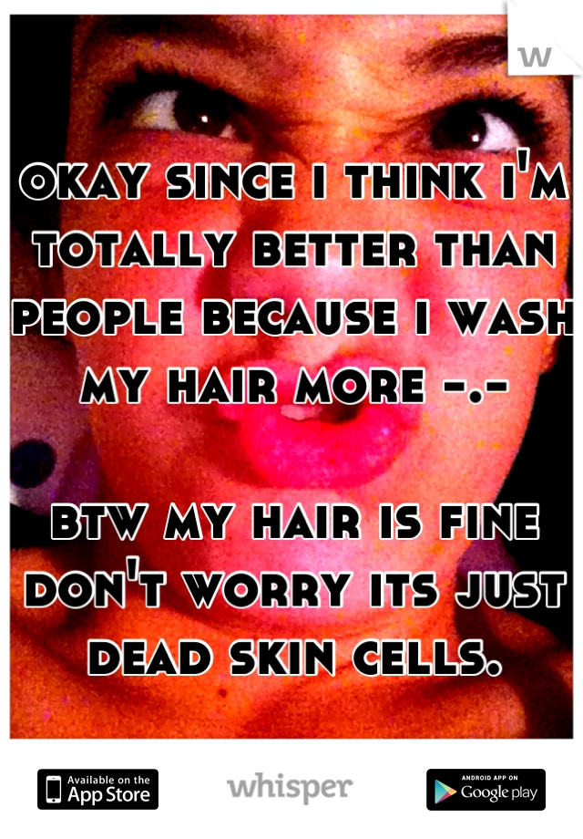 okay since i think i'm totally better than people because i wash my hair more -.-

btw my hair is fine don't worry its just dead skin cells.