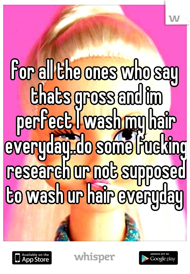 for all the ones who say thats gross and im perfect I wash my hair everyday..do some fucking research ur not supposed to wash ur hair everyday 