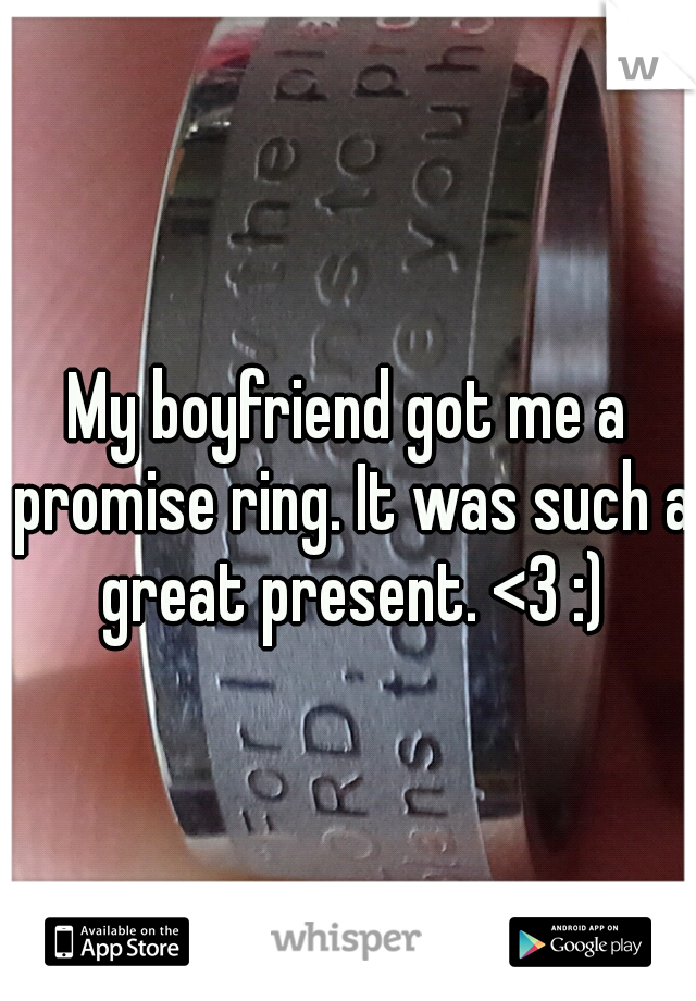 My boyfriend got me a promise ring. It was such a great present. <3 :)