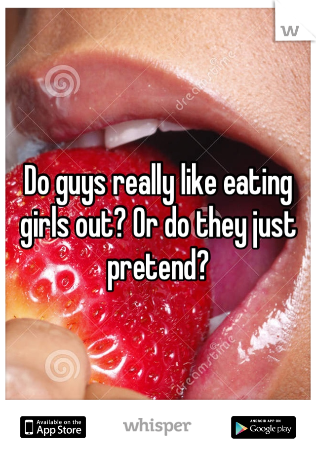 Do guys really like eating girls out? Or do they just pretend?