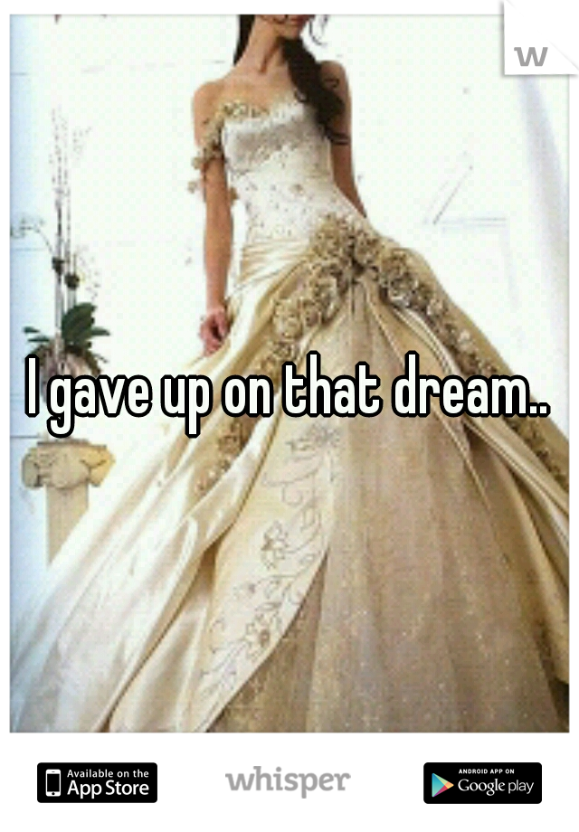 I gave up on that dream..