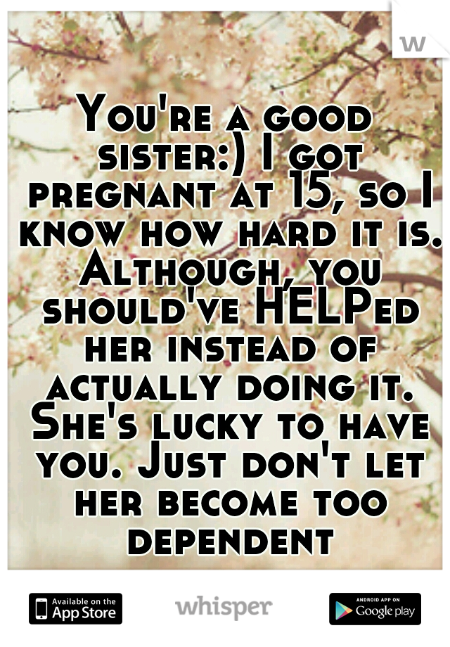 You're a good sister:) I got pregnant at 15, so I know how hard it is. Although, you should've HELPed her instead of actually doing it. She's lucky to have you. Just don't let her become too dependent