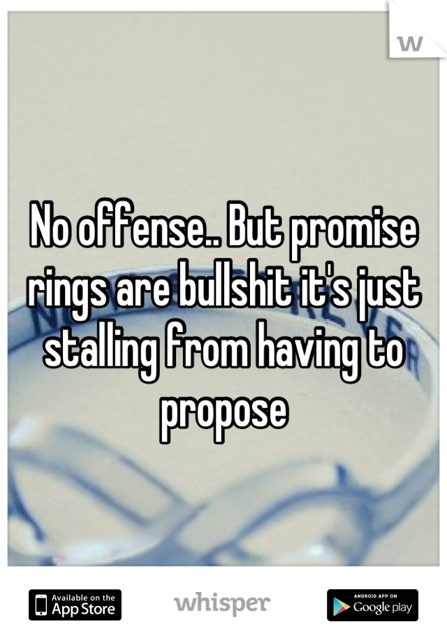 No offense.. But promise rings are bullshit it's just stalling from having to propose