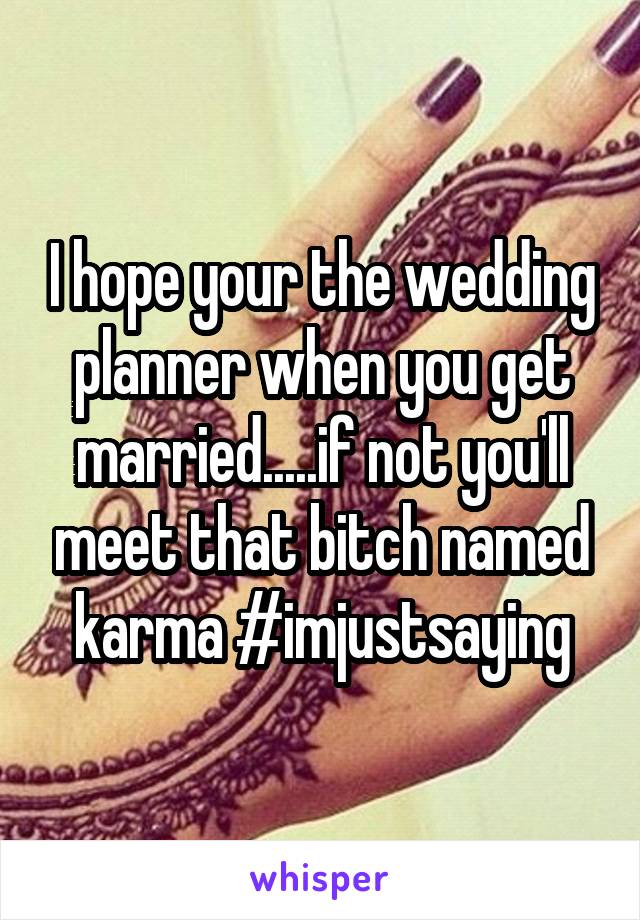 I hope your the wedding planner when you get married.....if not you'll meet that bitch named karma #imjustsaying