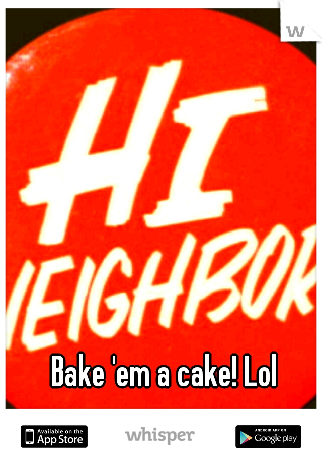 Bake 'em a cake! Lol