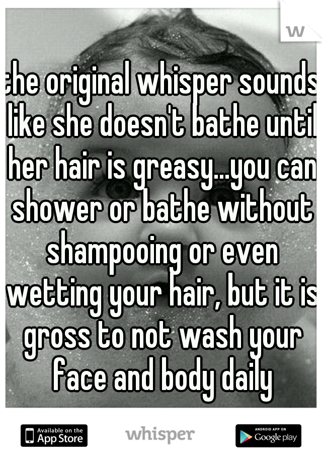 the original whisper sounds like she doesn't bathe until her hair is greasy...you can shower or bathe without shampooing or even wetting your hair, but it is gross to not wash your face and body daily