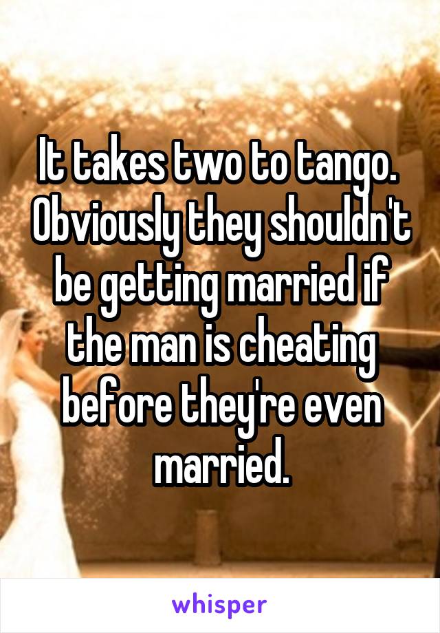 It takes two to tango.  Obviously they shouldn't be getting married if the man is cheating before they're even married.