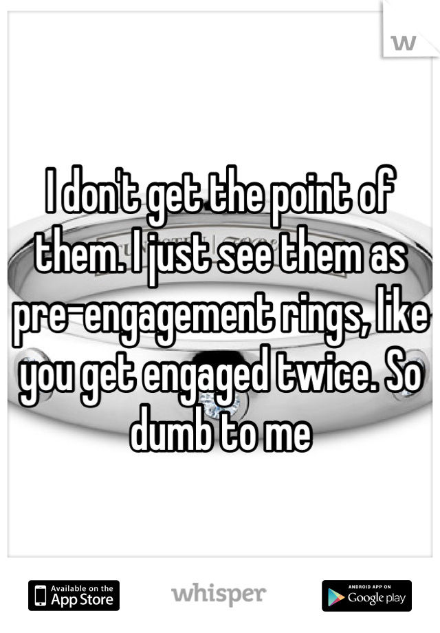 I don't get the point of them. I just see them as pre-engagement rings, like you get engaged twice. So dumb to me