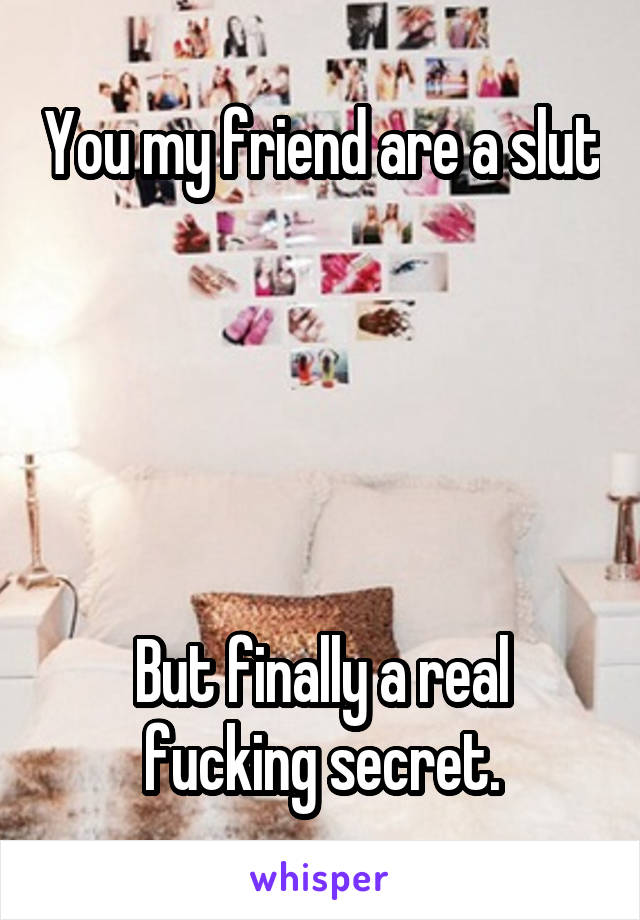 You my friend are a slut 




But finally a real fucking secret.