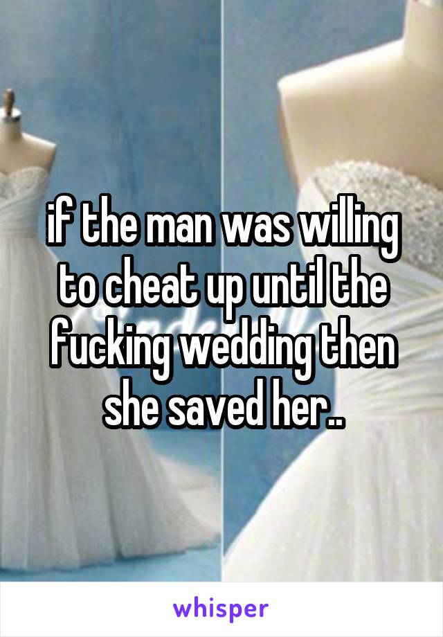 if the man was willing to cheat up until the fucking wedding then she saved her..