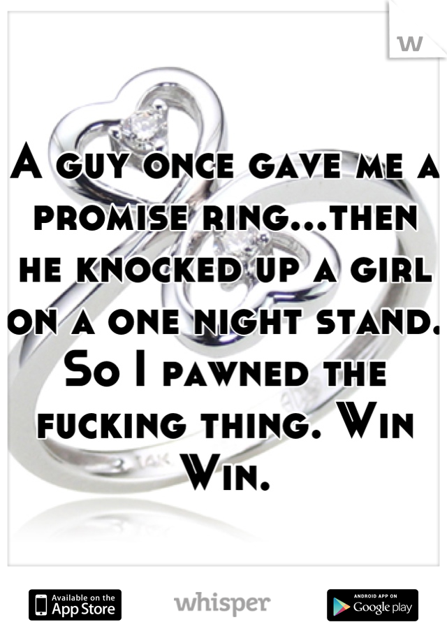 A guy once gave me a promise ring...then he knocked up a girl on a one night stand. So I pawned the fucking thing. Win Win.