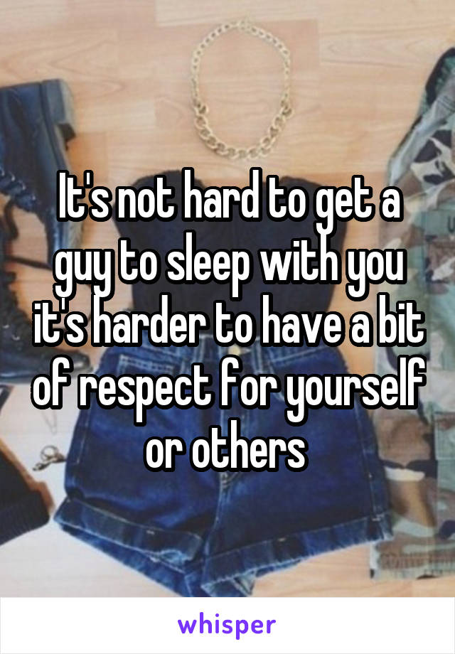 It's not hard to get a guy to sleep with you it's harder to have a bit of respect for yourself or others 