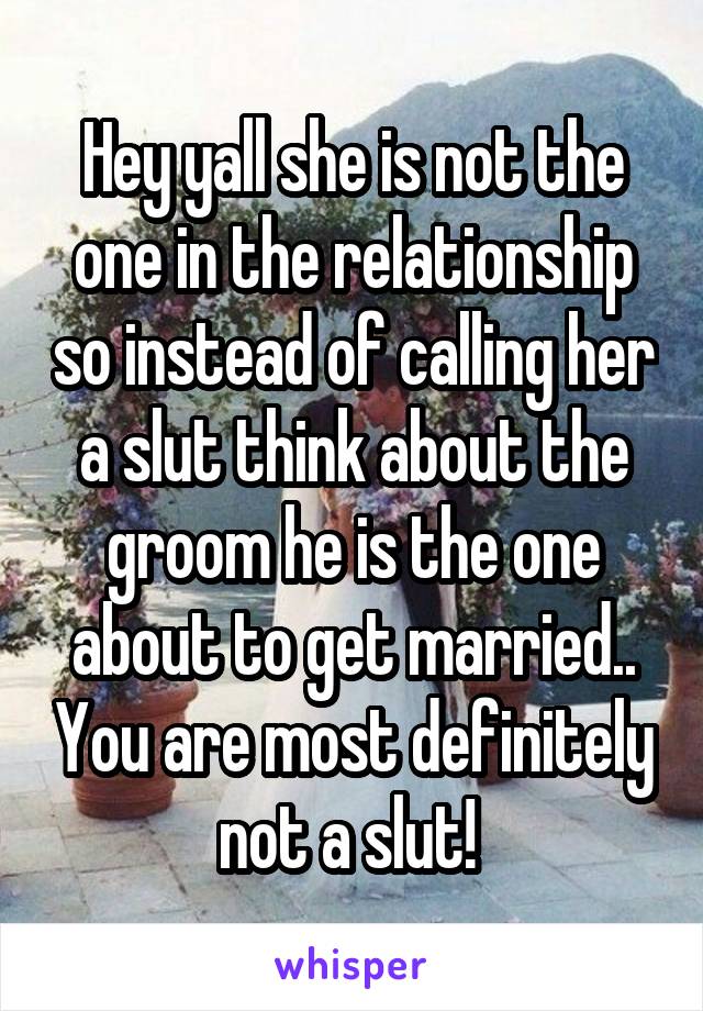 Hey yall she is not the one in the relationship so instead of calling her a slut think about the groom he is the one about to get married.. You are most definitely not a slut! 