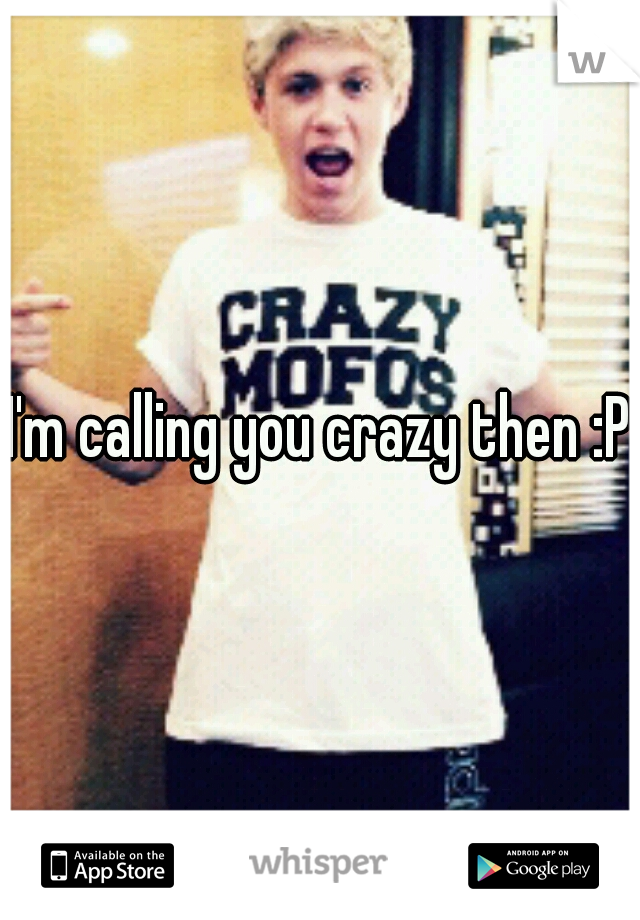 I'm calling you crazy then :P