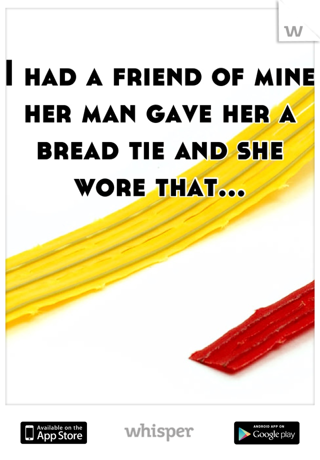 I had a friend of mine her man gave her a bread tie and she wore that...