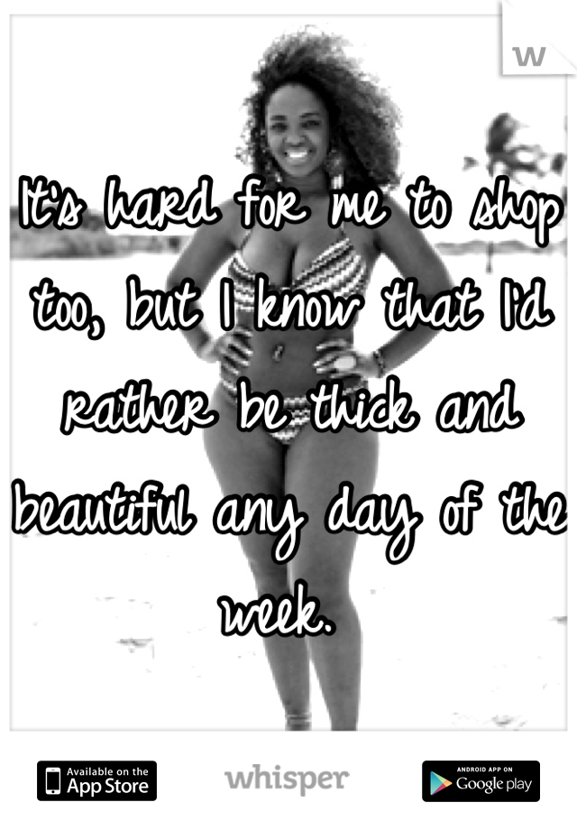It's hard for me to shop too, but I know that I'd rather be thick and beautiful any day of the week. 