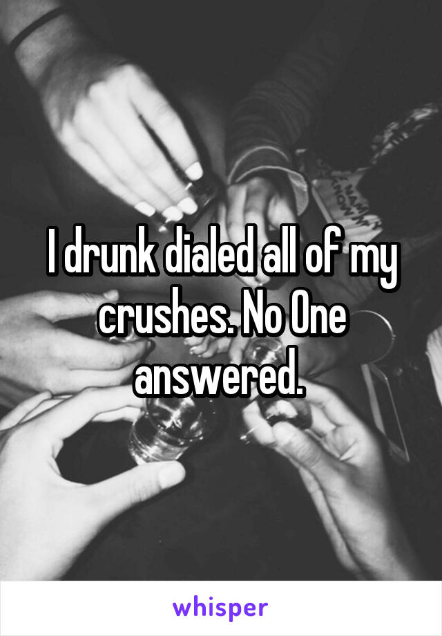 I drunk dialed all of my crushes. No One answered. 