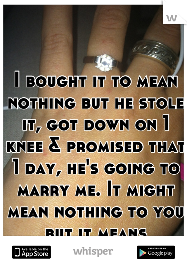 I bought it to mean nothing but he stole it, got down on 1 knee & promised that 1 day, he's going to marry me. It might mean nothing to you but it means EVERYTHING to me. 