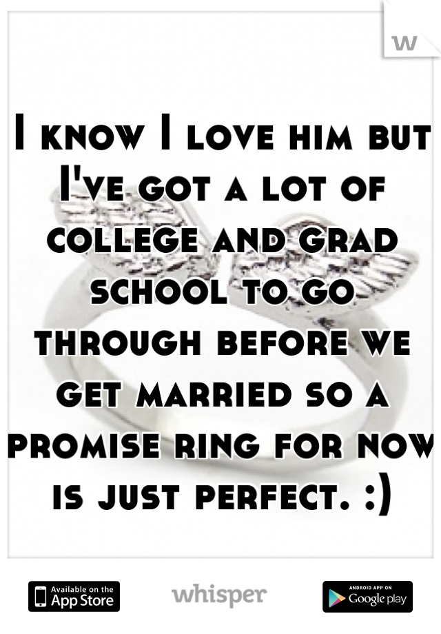 I know I love him but I've got a lot of college and grad school to go through before we get married so a promise ring for now is just perfect. :)