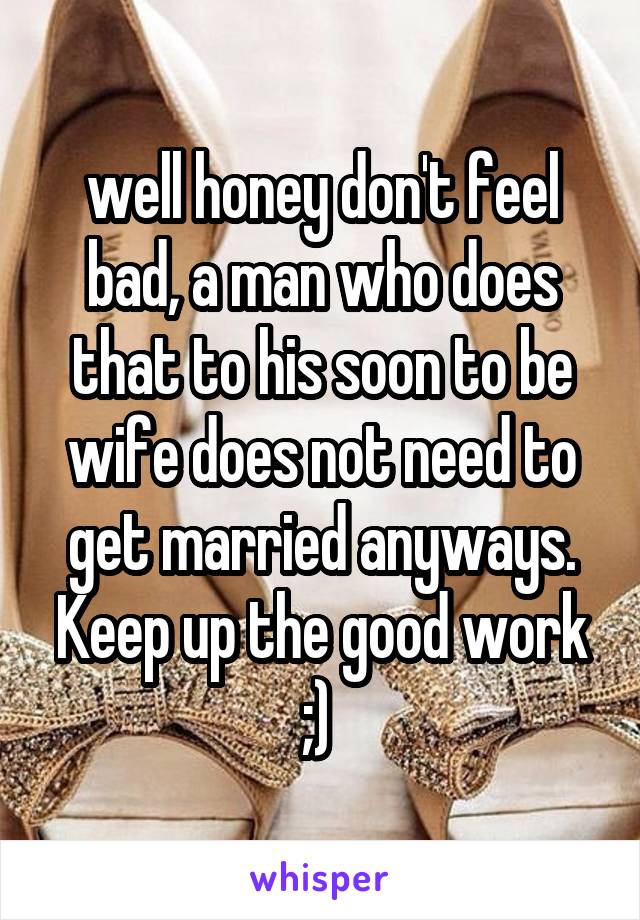 well honey don't feel bad, a man who does that to his soon to be wife does not need to get married anyways. Keep up the good work ;) 