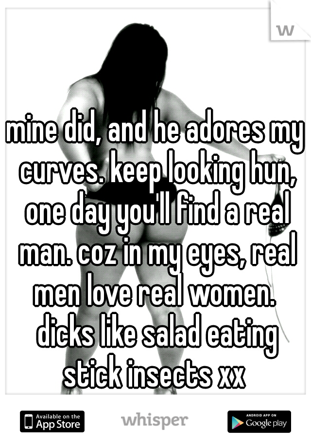 mine did, and he adores my curves. keep looking hun, one day you'll find a real man. coz in my eyes, real men love real women.  dicks like salad eating stick insects xx 