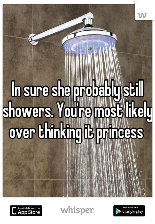 In sure she probably still showers. You're most likely over thinking it princess 