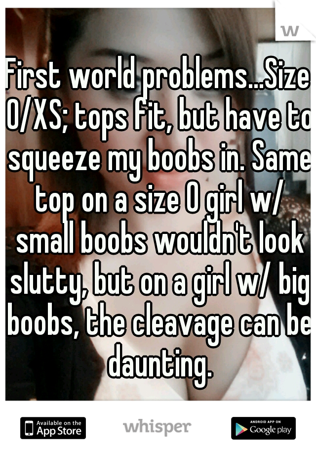 First world problems...Size 0/XS; tops fit, but have to squeeze my boobs in. Same top on a size 0 girl w/ small boobs wouldn't look slutty, but on a girl w/ big boobs, the cleavage can be daunting.