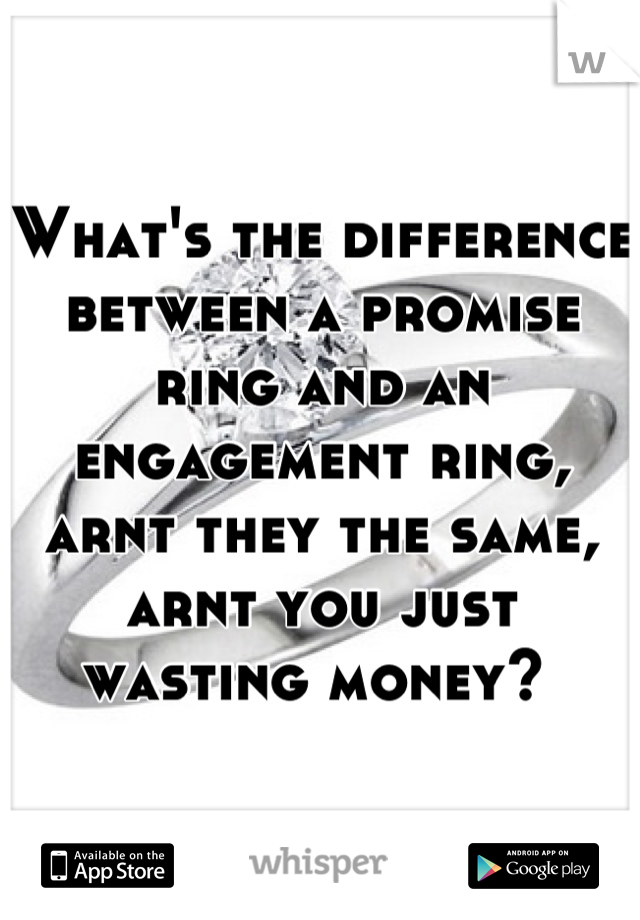 What's the difference between a promise ring and an engagement ring, arnt they the same, arnt you just wasting money? 