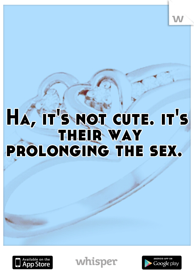 Ha, it's not cute. it's their way prolonging the sex.  