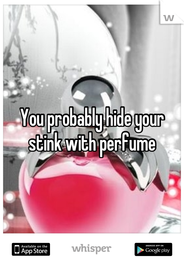 You probably hide your stink with perfume