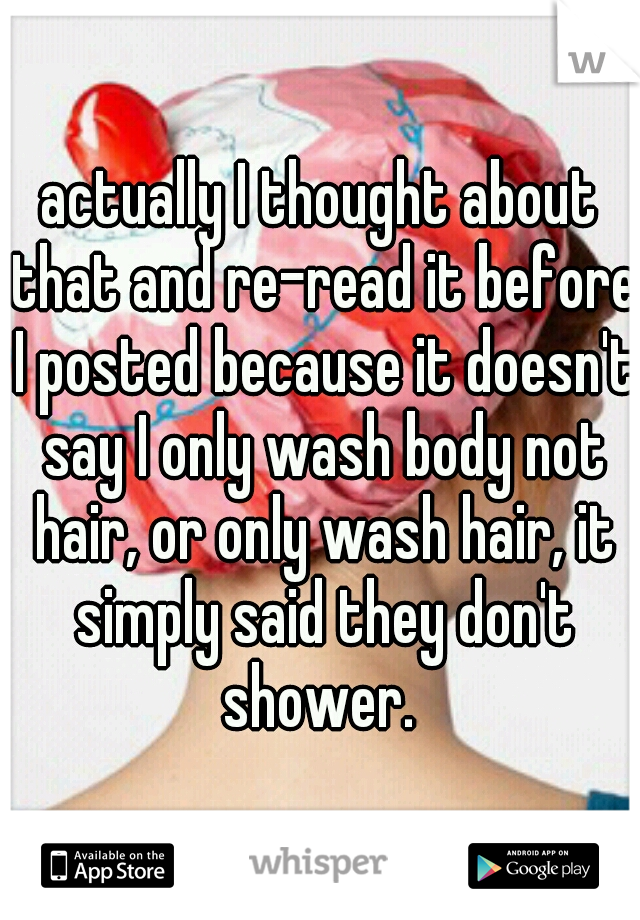 actually I thought about that and re-read it before I posted because it doesn't say I only wash body not hair, or only wash hair, it simply said they don't shower. 