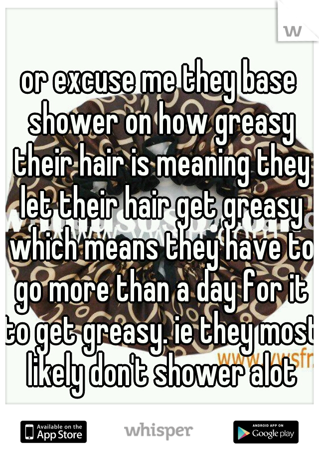 or excuse me they base shower on how greasy their hair is meaning they let their hair get greasy which means they have to go more than a day for it to get greasy. ie they most likely don't shower alot