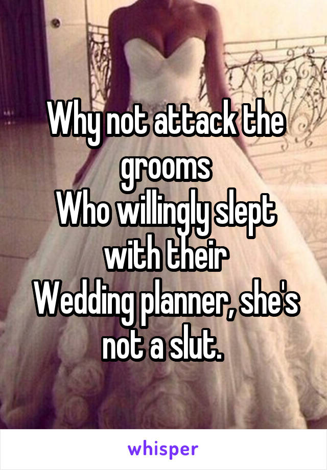 Why not attack the grooms
Who willingly slept with their
Wedding planner, she's not a slut. 