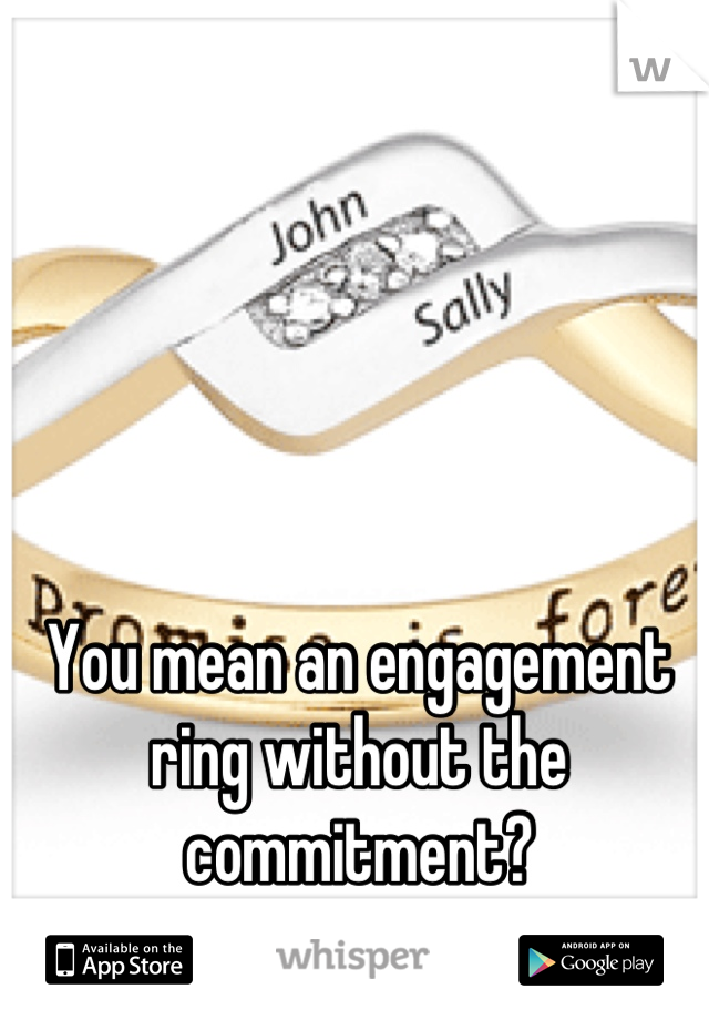 You mean an engagement ring without the commitment?