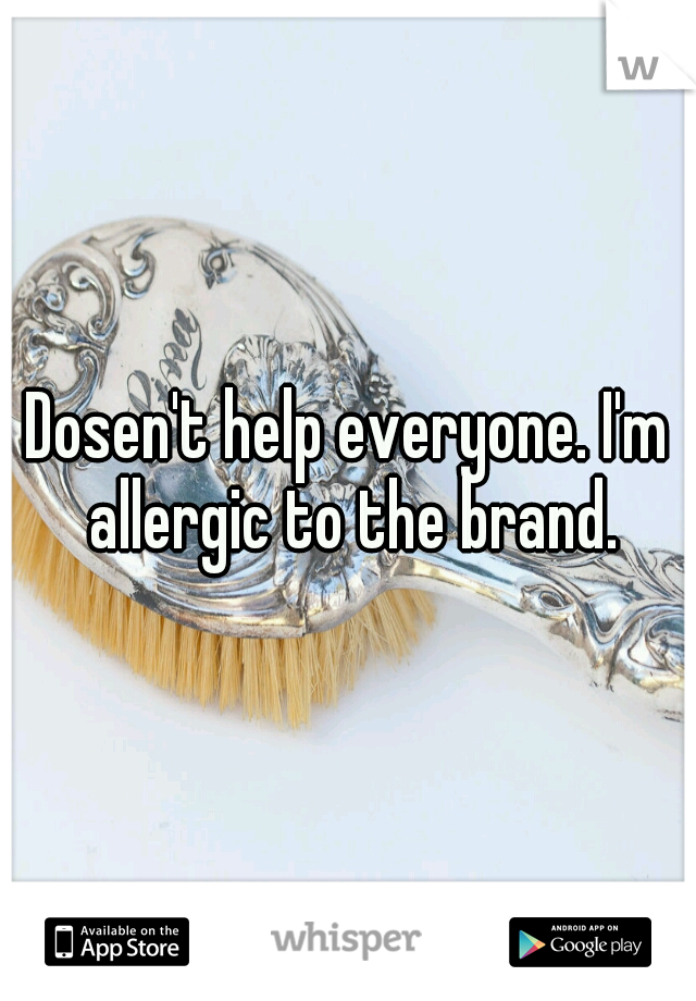 Dosen't help everyone. I'm allergic to the brand.