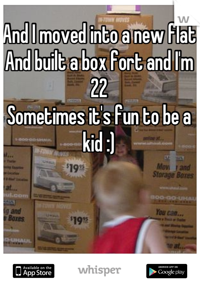 And I moved into a new flat 
And built a box fort and I'm 22 
Sometimes it's fun to be a kid :)