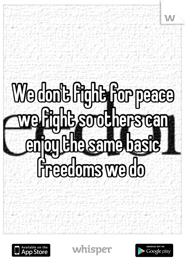 We don't fight for peace we fight so others can enjoy the same basic freedoms we do 