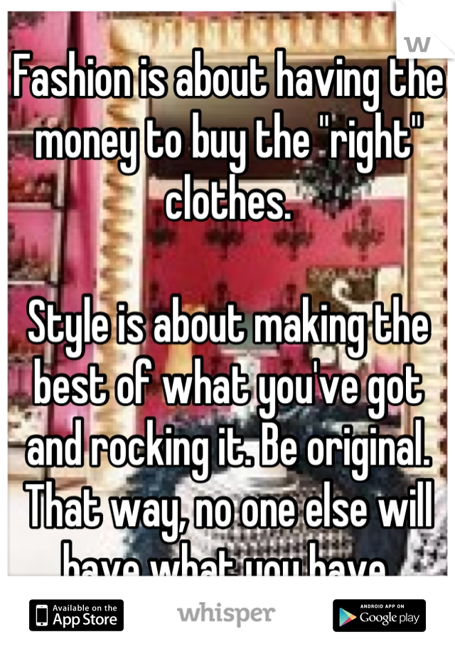 Fashion is about having the money to buy the "right" clothes.

Style is about making the best of what you've got and rocking it. Be original. That way, no one else will have what you have.