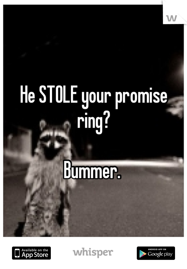 He STOLE your promise ring?

Bummer. 